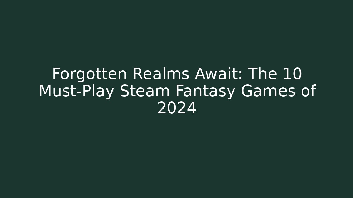 Forgotten Realms Await: The 10 Must-Play Steam Fantasy Games of 2024