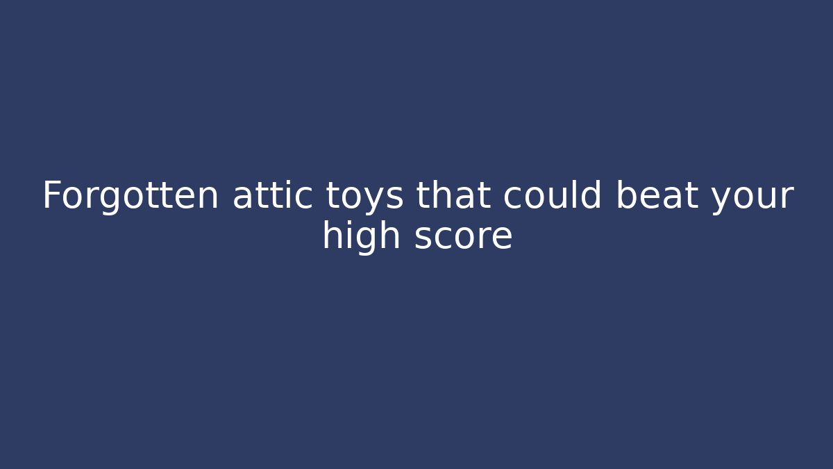 Forgotten attic toys that could beat your high score
