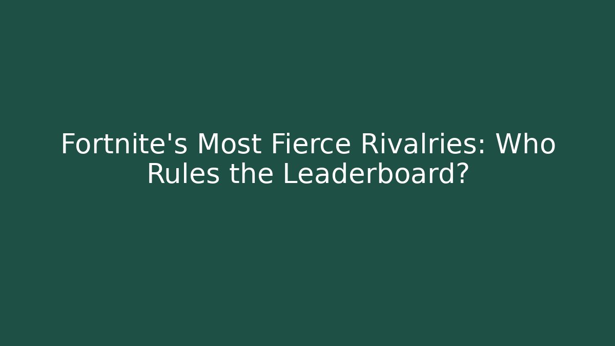 Fortnite's Most Fierce Rivalries: Who Rules the Leaderboard?