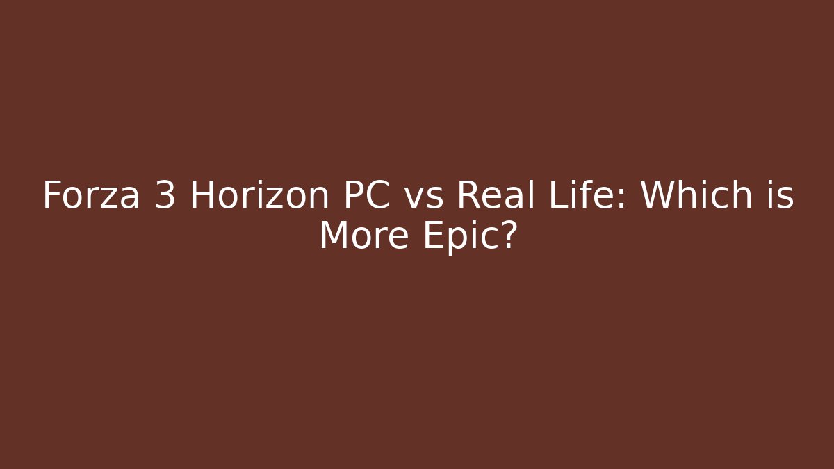 Forza 3 Horizon PC vs Real Life: Which is More Epic?