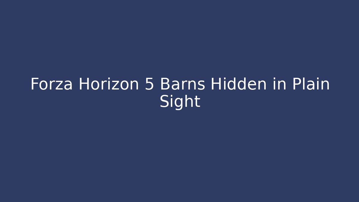 Forza Horizon 5 Barns Hidden in Plain Sight