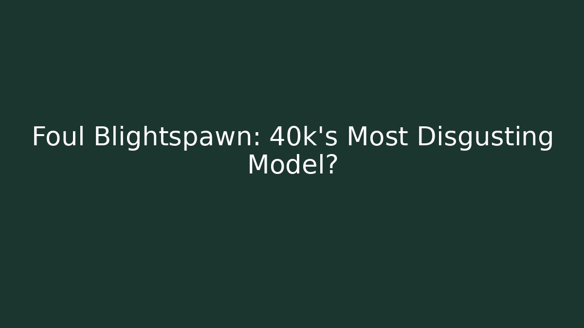 Foul Blightspawn: 40k's Most Disgusting Model? - Boomer Naturals