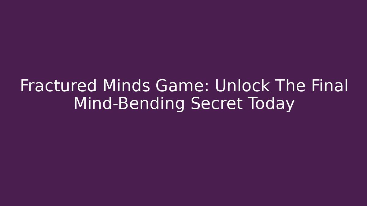 Fractured Minds Game: Unlock The Final Mind-Bending Secret Today
