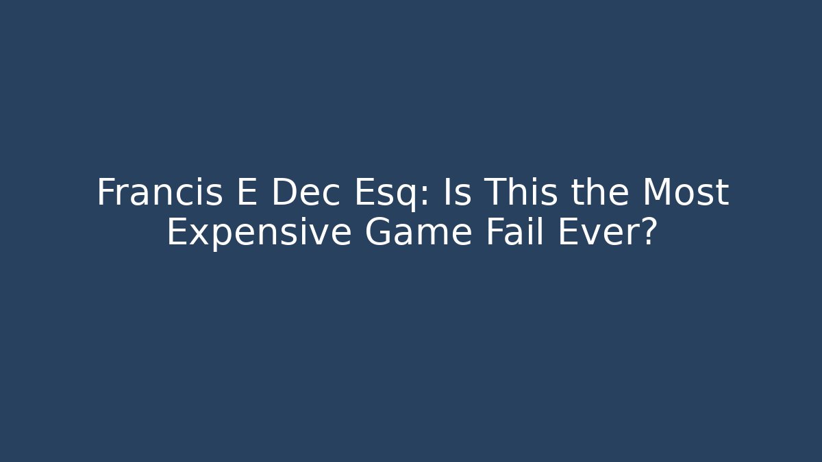 Francis E Dec Esq: Is This the Most Expensive Game Fail Ever? - Boomer Naturals