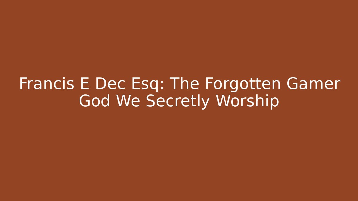 Francis E Dec Esq: The Forgotten Gamer God We Secretly Worship