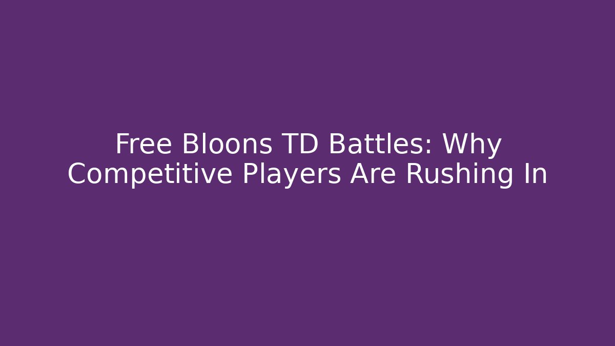 Free Bloons TD Battles: Why Competitive Players Are Rushing In