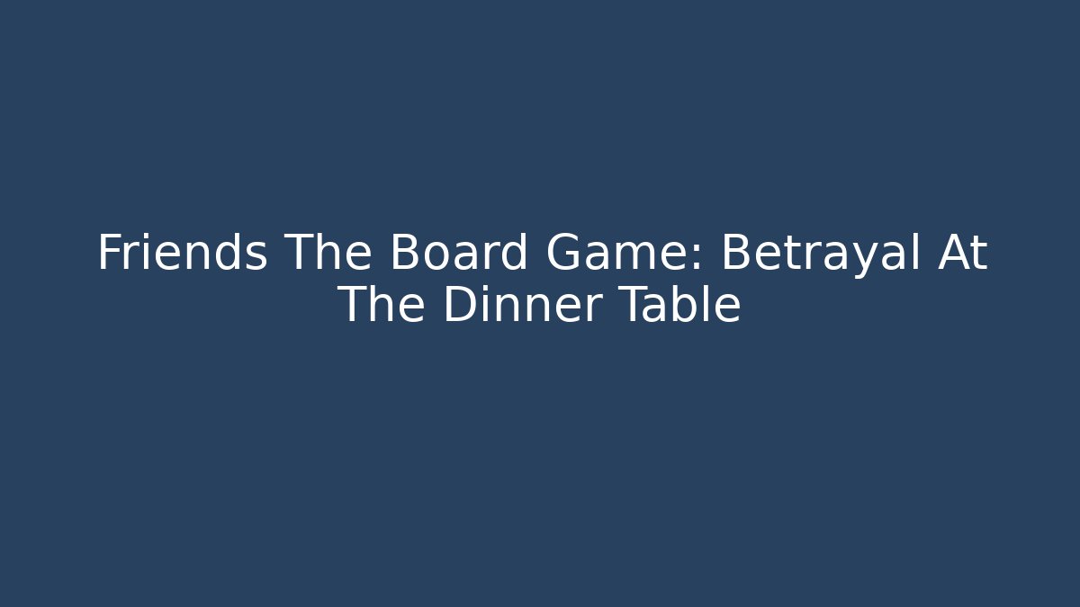 Friends The Board Game: Betrayal At The Dinner Table