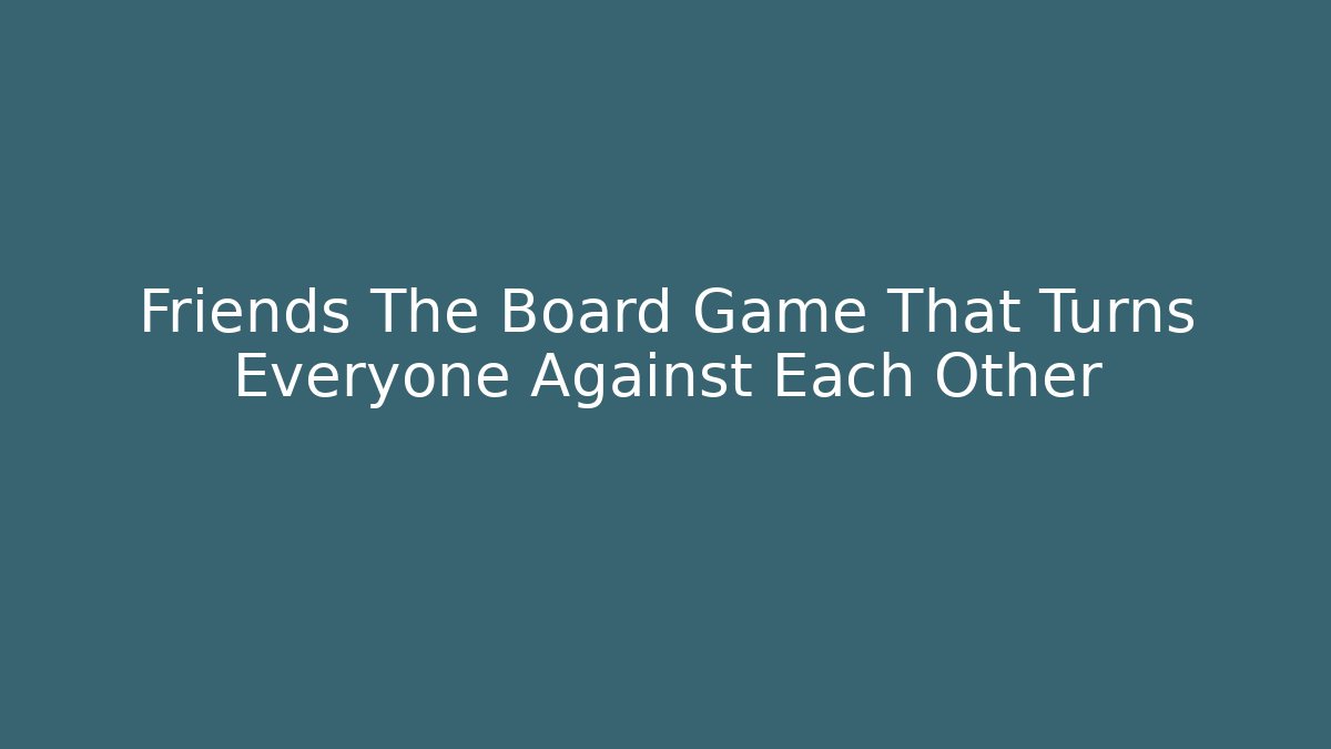 Friends The Board Game That Turns Everyone Against Each Other