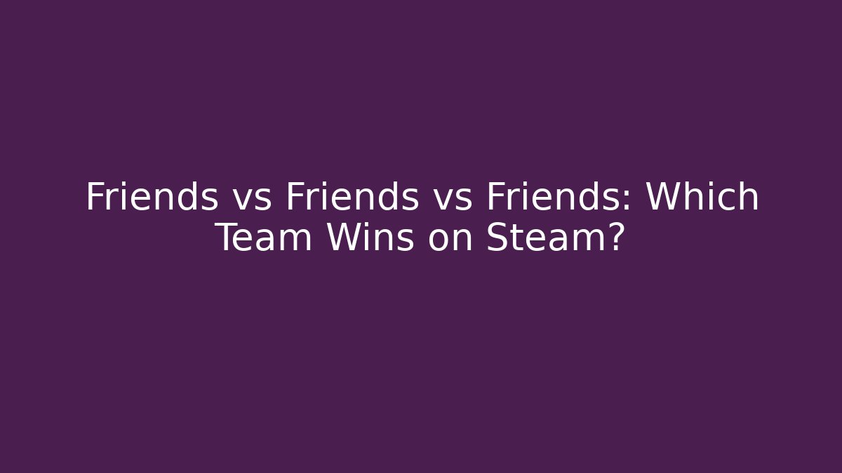 Friends vs Friends vs Friends: Which Team Wins on Steam?