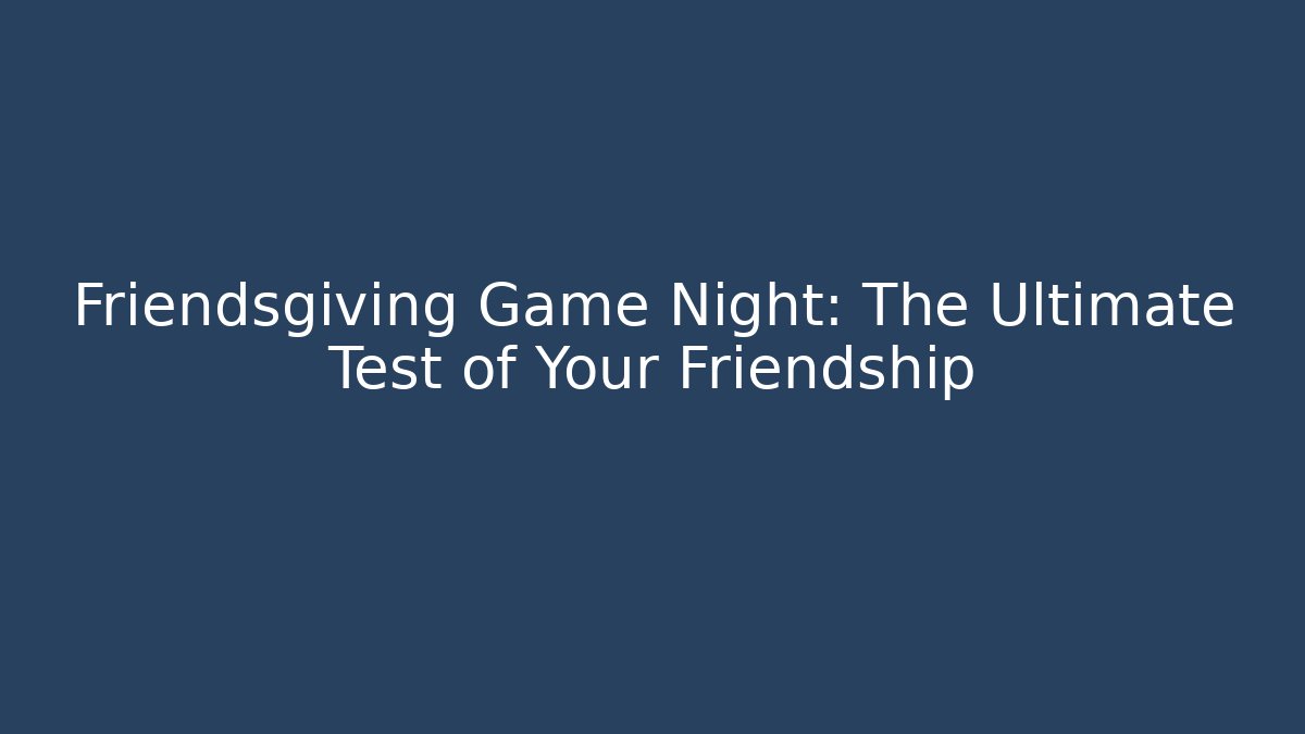 Friendsgiving Game Night: The Ultimate Test of Your Friendship