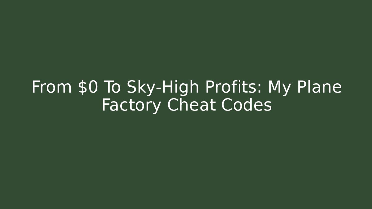 From $0 To Sky-High Profits: My Plane Factory Cheat Codes