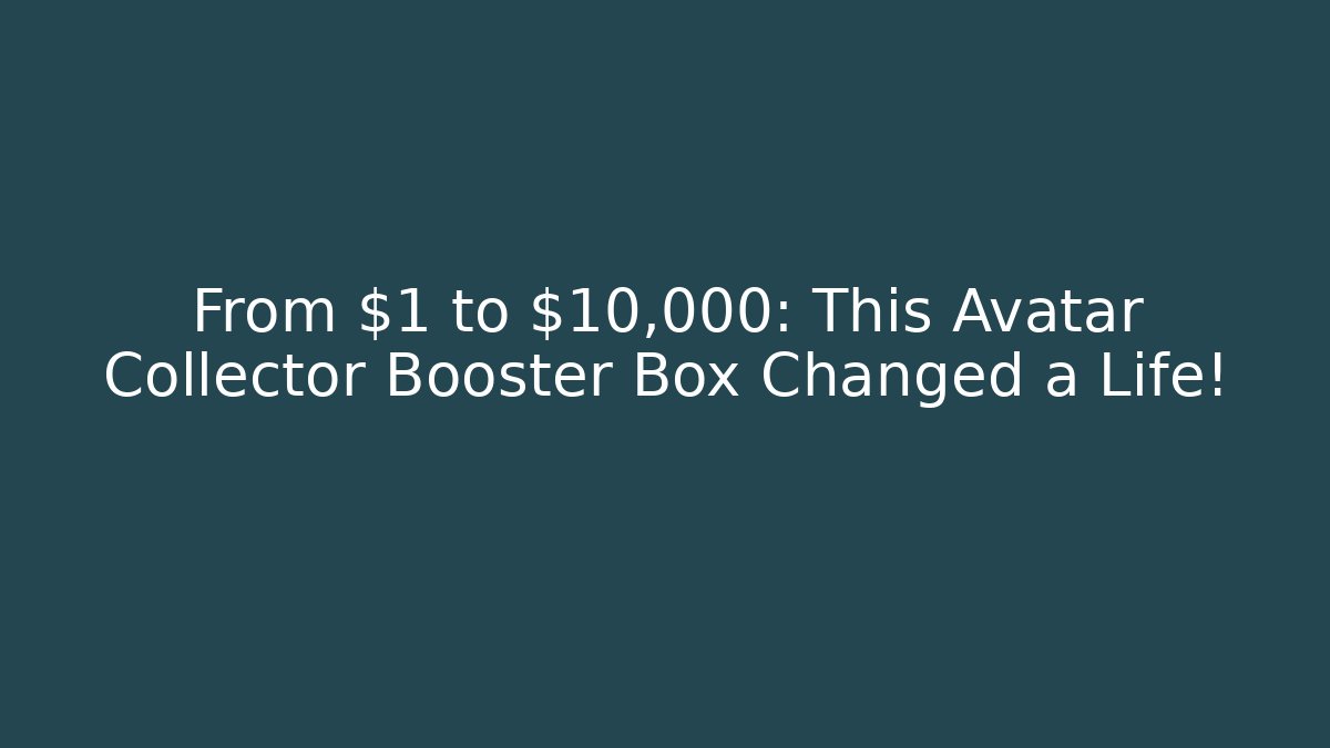 From $1 to $10,000: This Avatar Collector Booster Box Changed a Life!