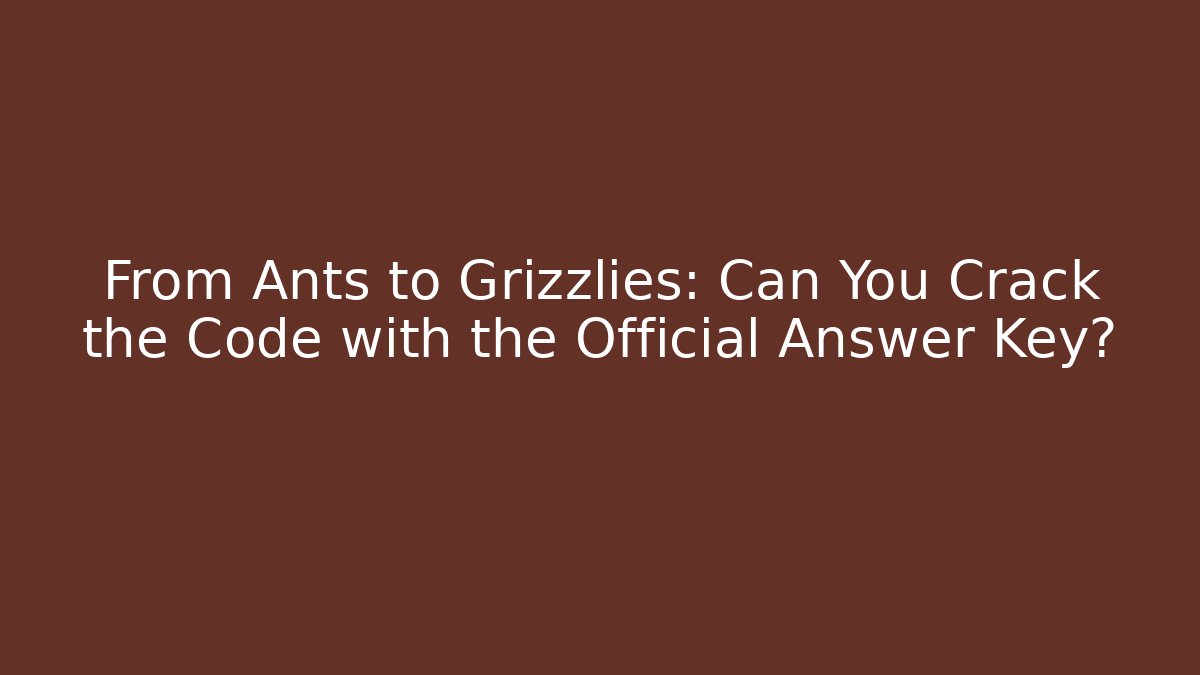 From Ants to Grizzlies: Can You Crack the Code with the Official Answer Key?