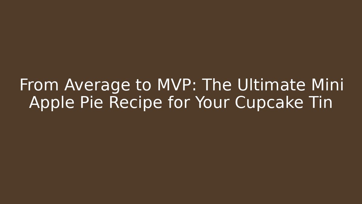 From Average to MVP: The Ultimate Mini Apple Pie Recipe for Your Cupcake Tin