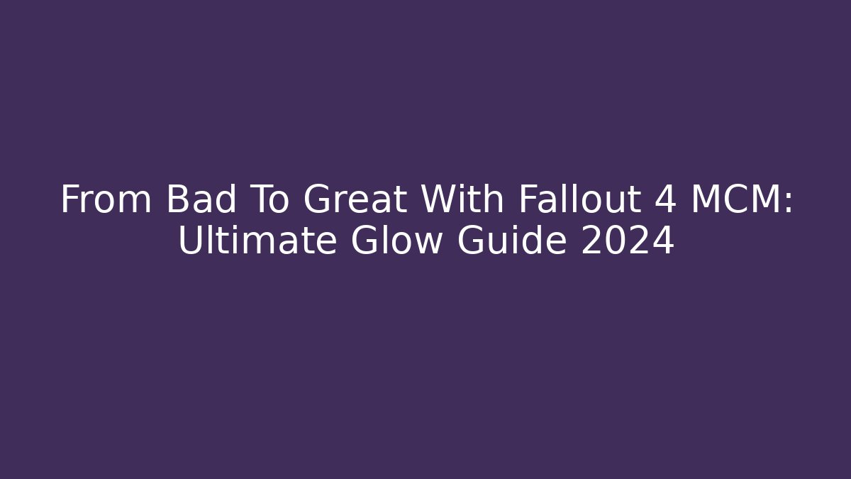 From Bad To Great With Fallout 4 MCM: Ultimate Glow Guide 2024