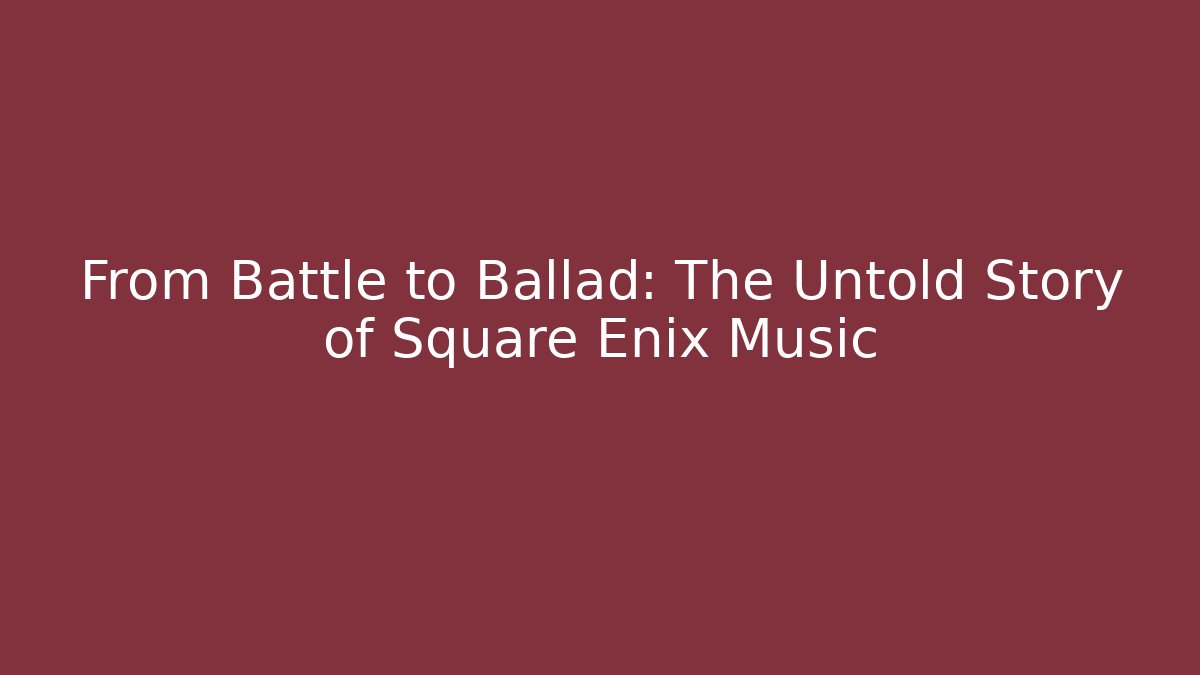 From Battle to Ballad: The Untold Story of Square Enix Music