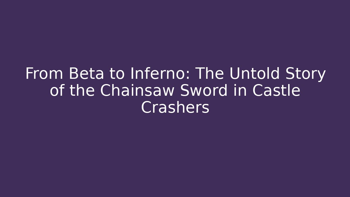 From Beta to Inferno: The Untold Story of the Chainsaw Sword in Castle Crashers