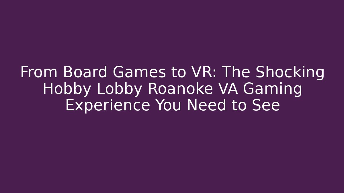 From Board Games to VR: The Shocking Hobby Lobby Roanoke VA Gaming Experience You Need to See