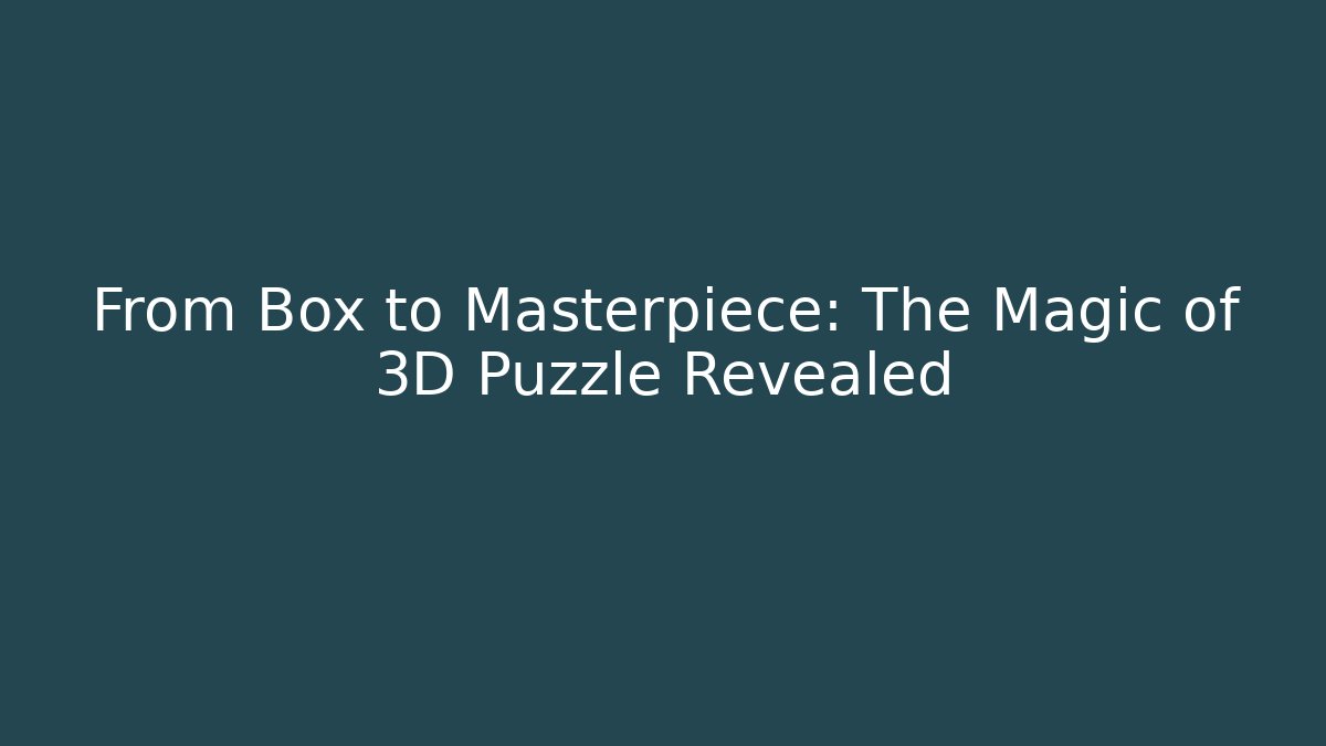From Box to Masterpiece: The Magic of 3D Puzzle Revealed