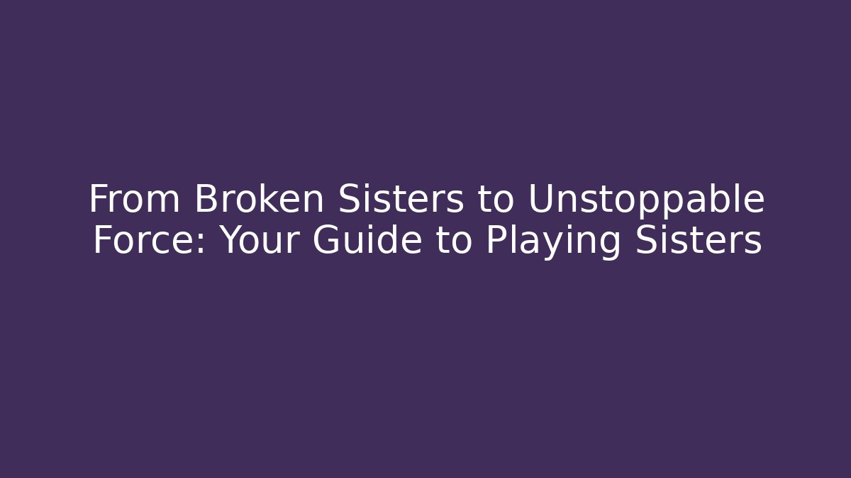 From Broken Sisters to Unstoppable Force: Your Guide to Playing Sisters