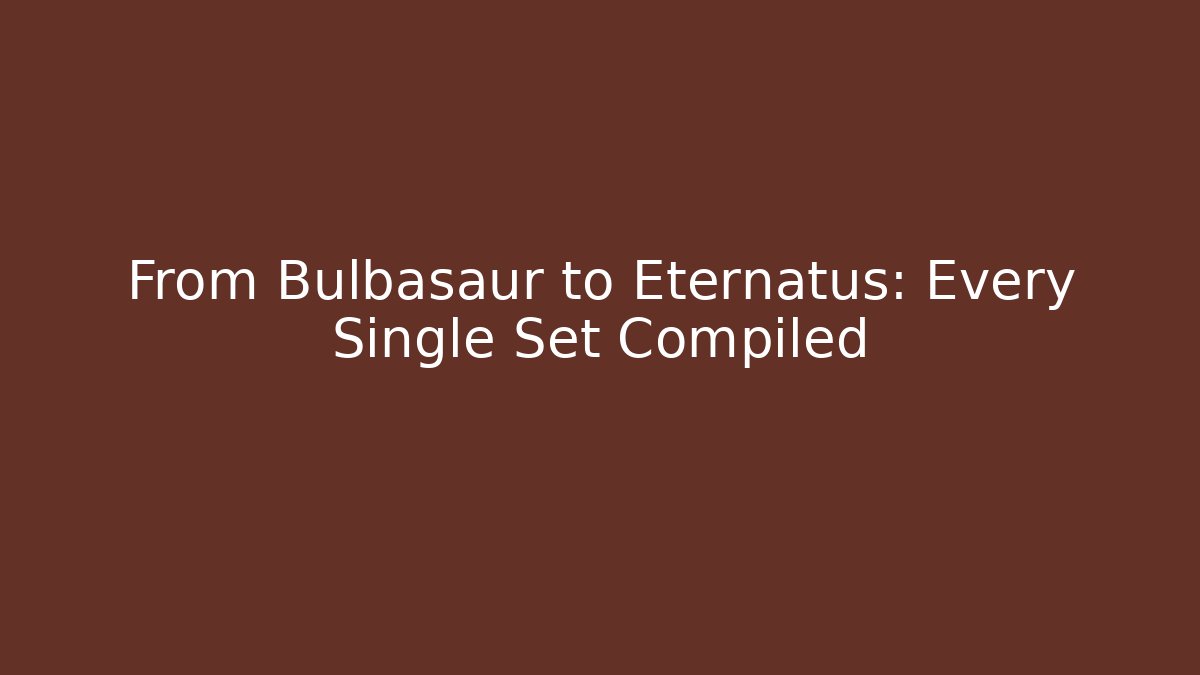 From Bulbasaur to Eternatus: Every Single Set Compiled - Boomer Naturals