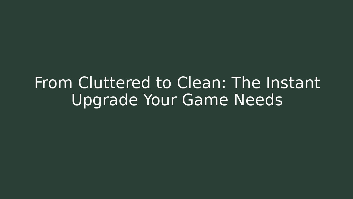 From Cluttered to Clean: The Instant Upgrade Your Game Needs