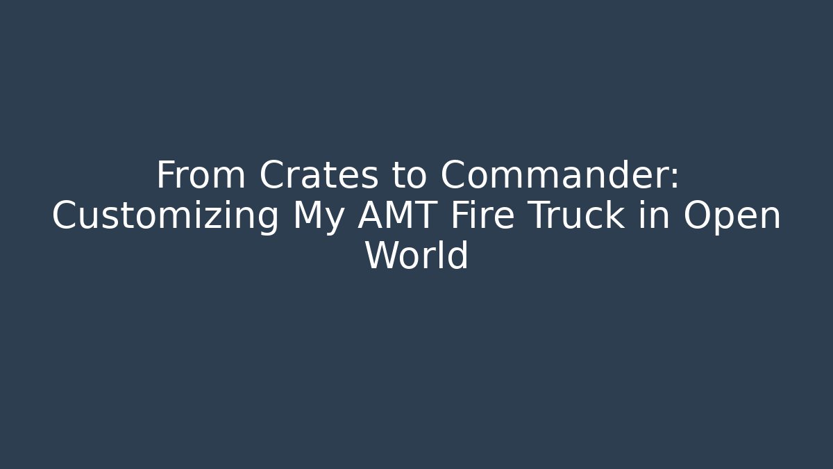 From Crates to Commander: Customizing My AMT Fire Truck in Open World