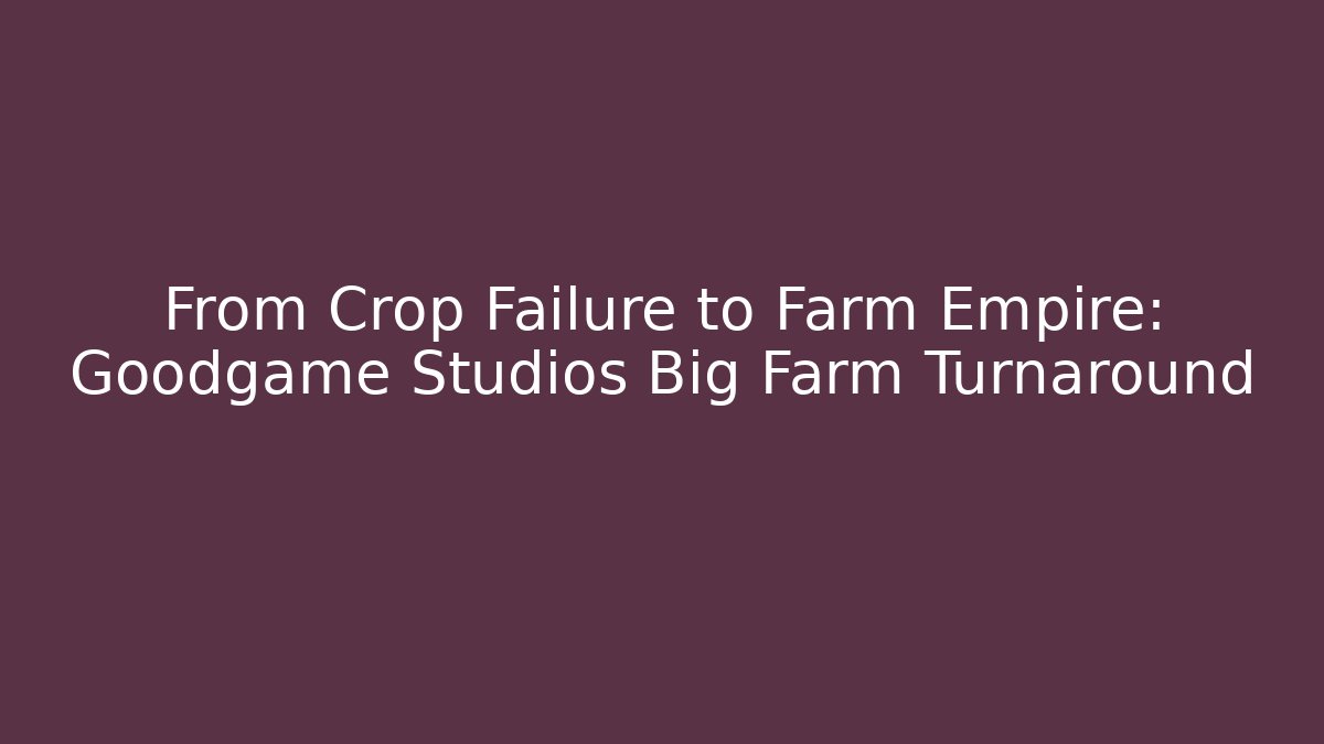 From Crop Failure to Farm Empire: Goodgame Studios Big Farm Turnaround
