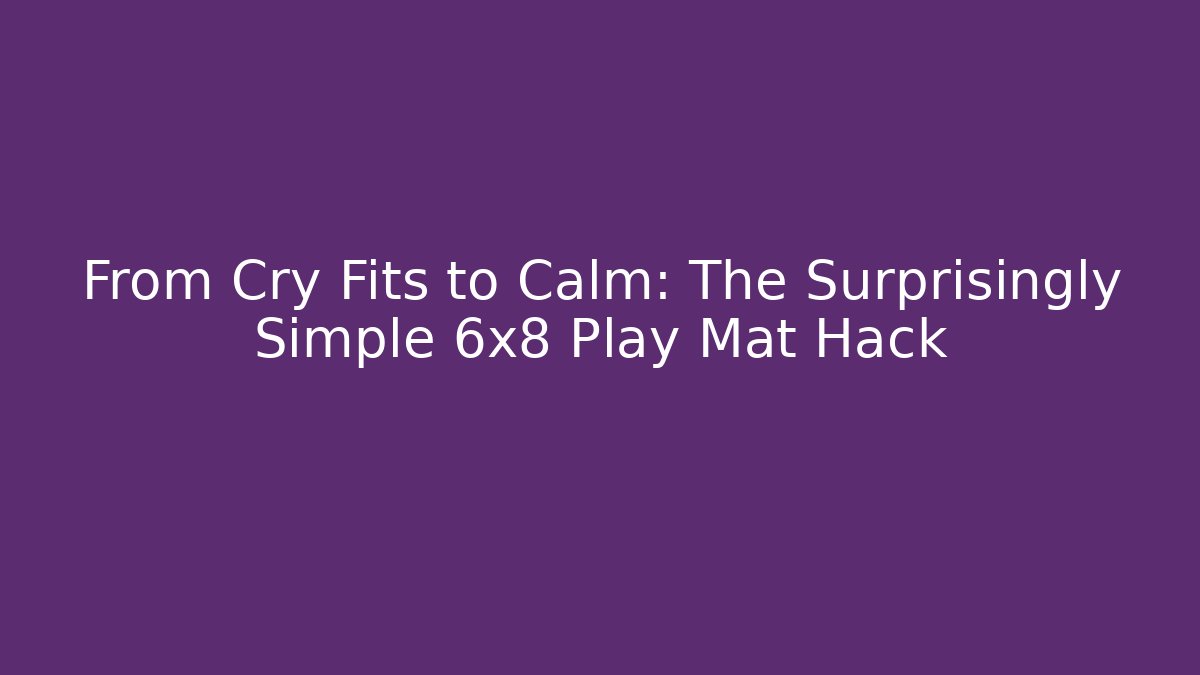 From Cry Fits to Calm: The Surprisingly Simple 6x8 Play Mat Hack