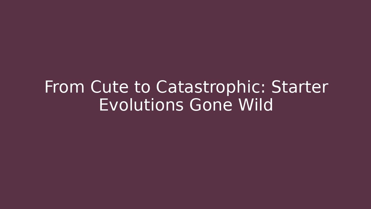 From Cute to Catastrophic: Starter Evolutions Gone Wild