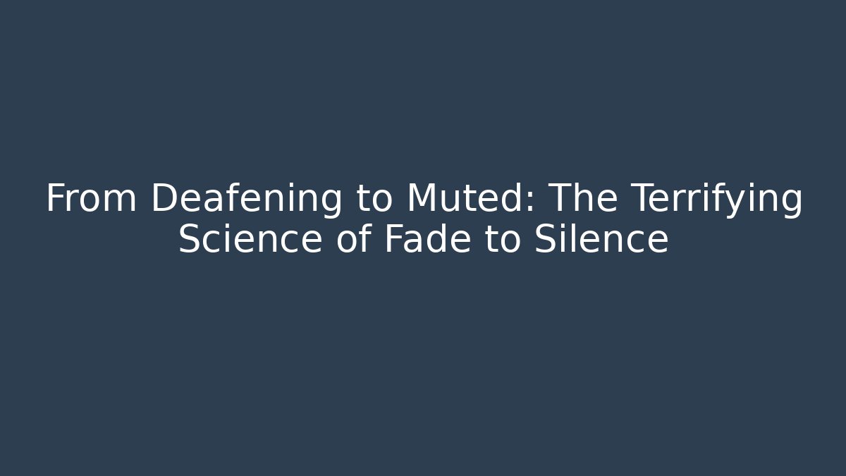 From Deafening to Muted: The Terrifying Science of Fade to Silence