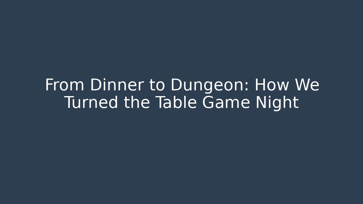 From Dinner to Dungeon: How We Turned the Table Game Night