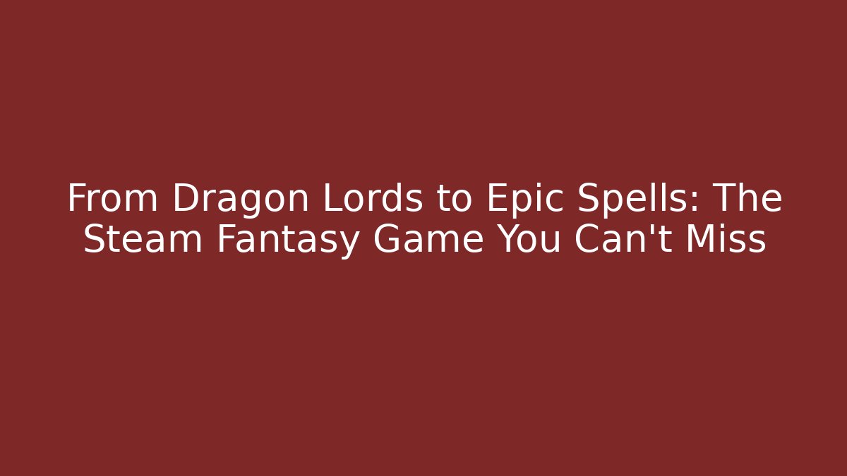 From Dragon Lords to Epic Spells: The Steam Fantasy Game You Can't Miss