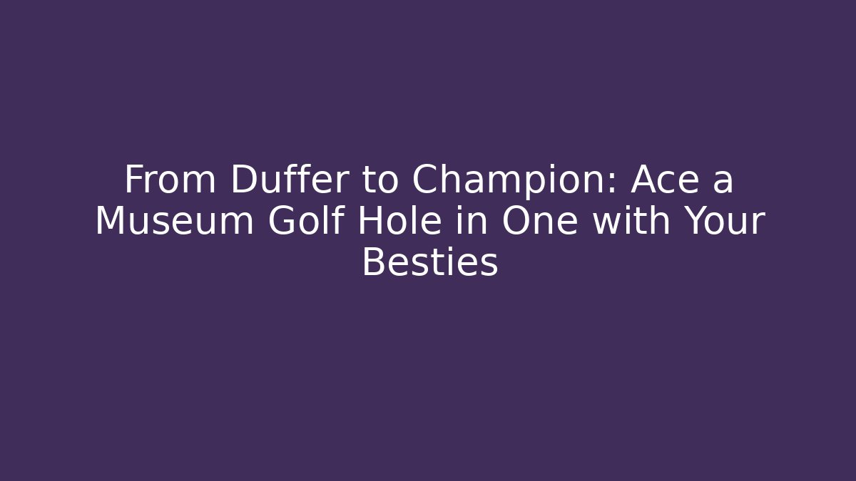 From Duffer to Champion: Ace a Museum Golf Hole in One with Your Besties