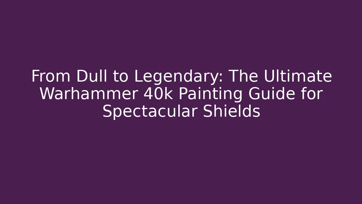 From Dull to Legendary: The Ultimate Warhammer 40k Painting Guide for Spectacular Shields