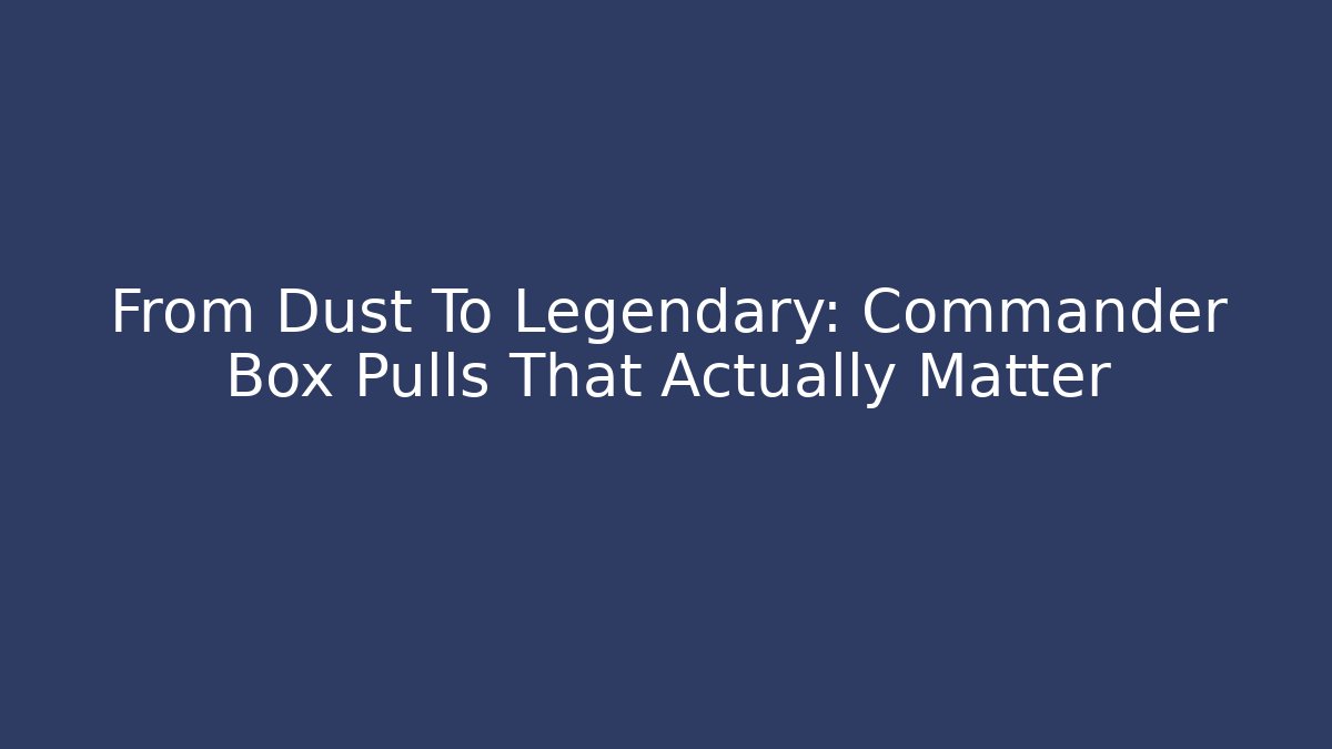 From Dust To Legendary: Commander Box Pulls That Actually Matter