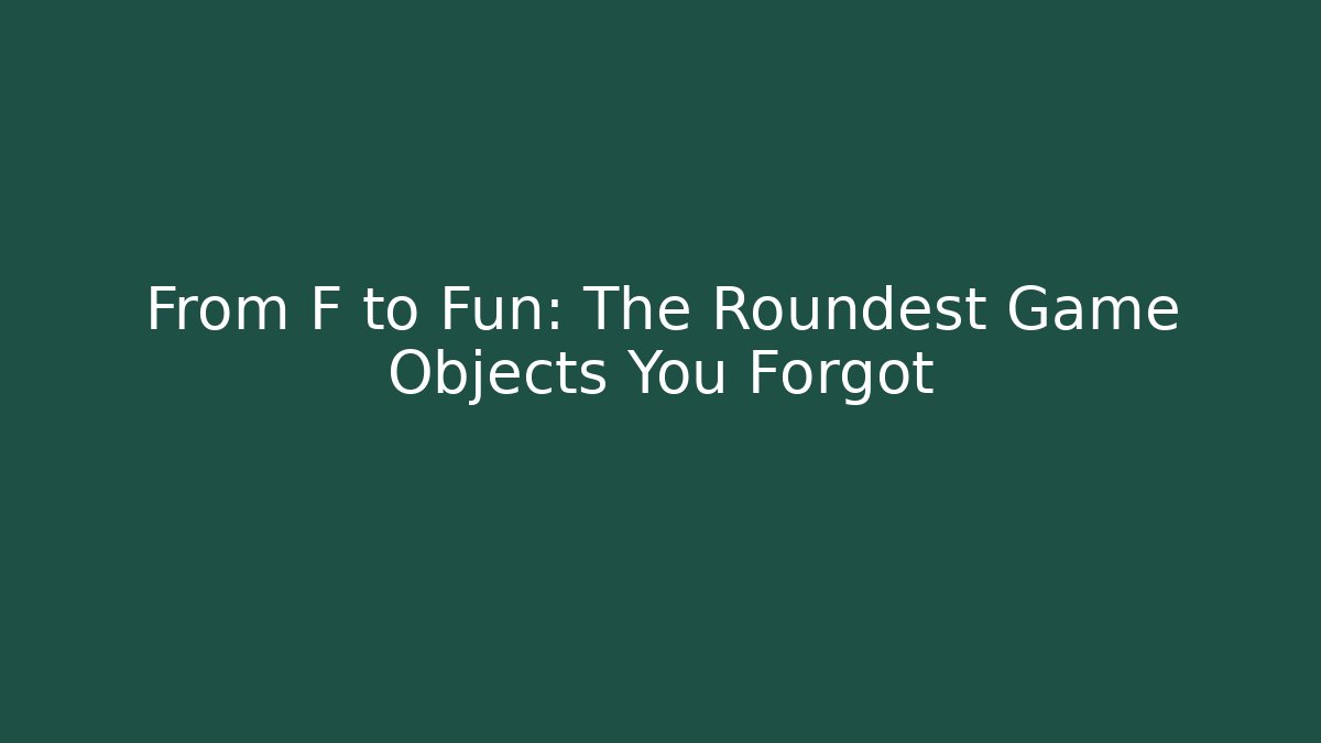From F to Fun: The Roundest Game Objects You Forgot
