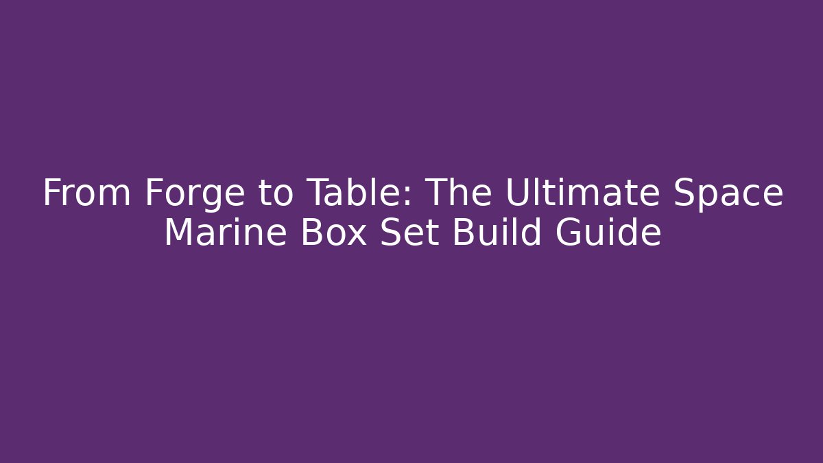 From Forge to Table: The Ultimate Space Marine Box Set Build Guide - Boomer Naturals
