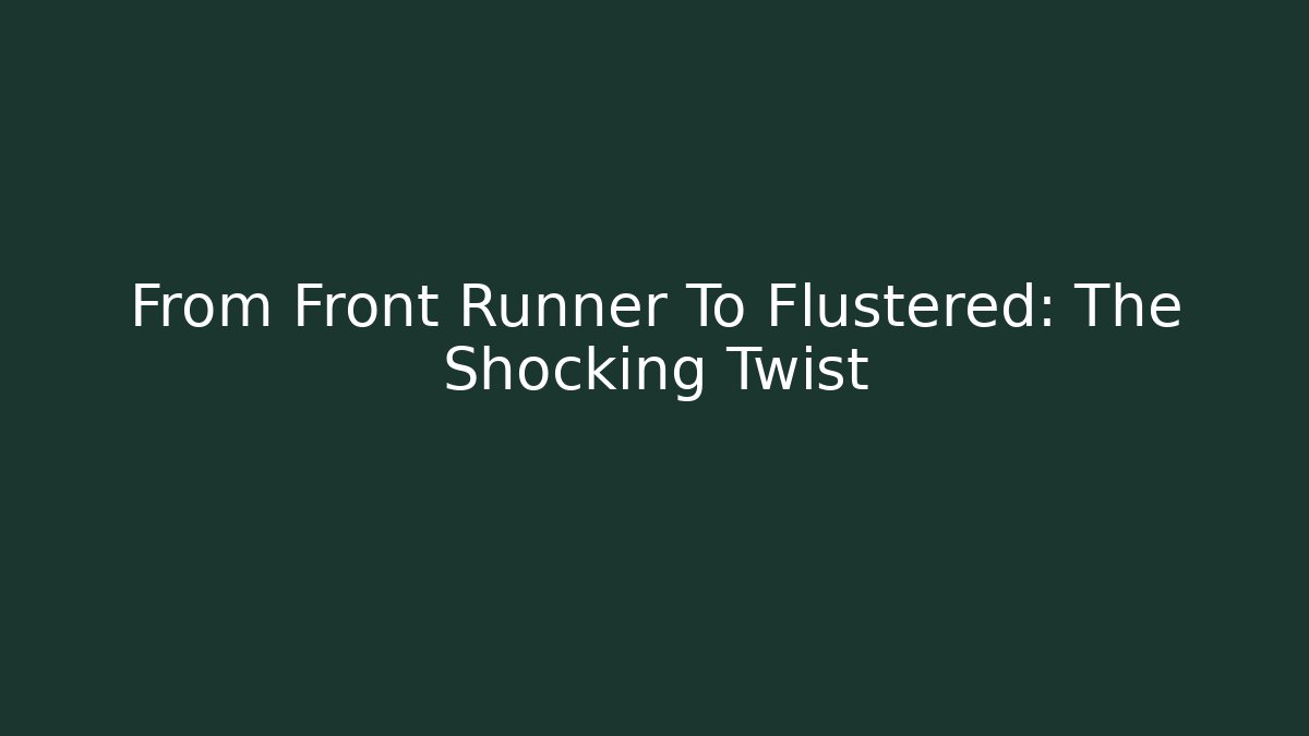 From Front Runner To Flustered: The Shocking Twist