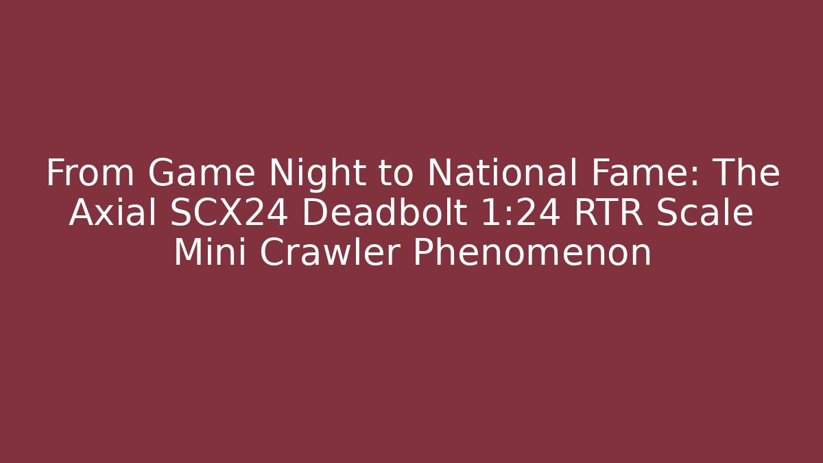 From Game Night to National Fame: The Axial SCX24 Deadbolt 1:24 RTR Scale Mini Crawler Phenomenon