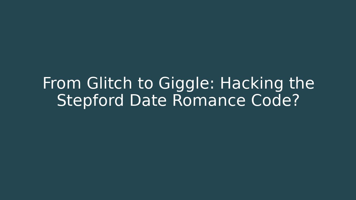 From Glitch to Giggle: Hacking the Stepford Date Romance Code?