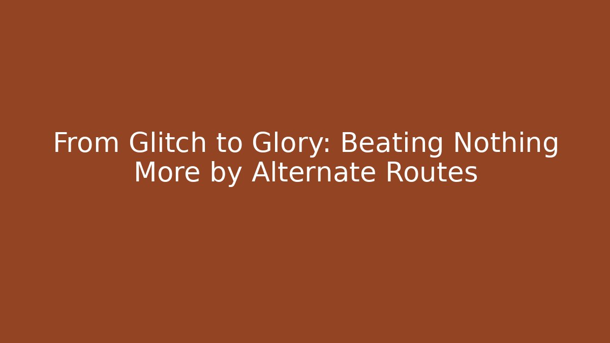 From Glitch to Glory: Beating Nothing More by Alternate Routes