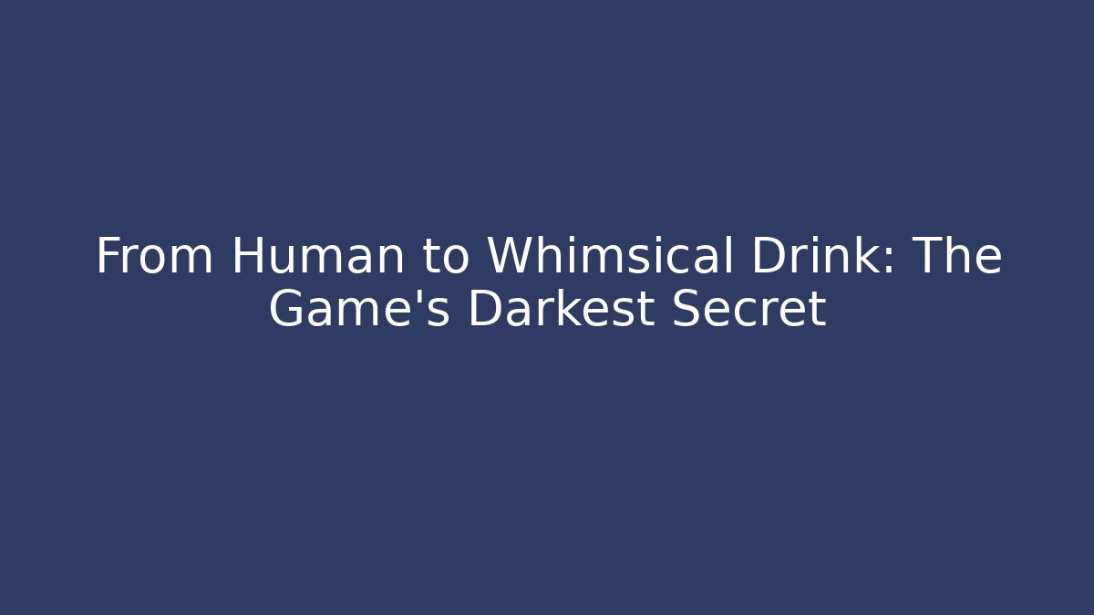 From Human to Whimsical Drink: The Game's Darkest Secret