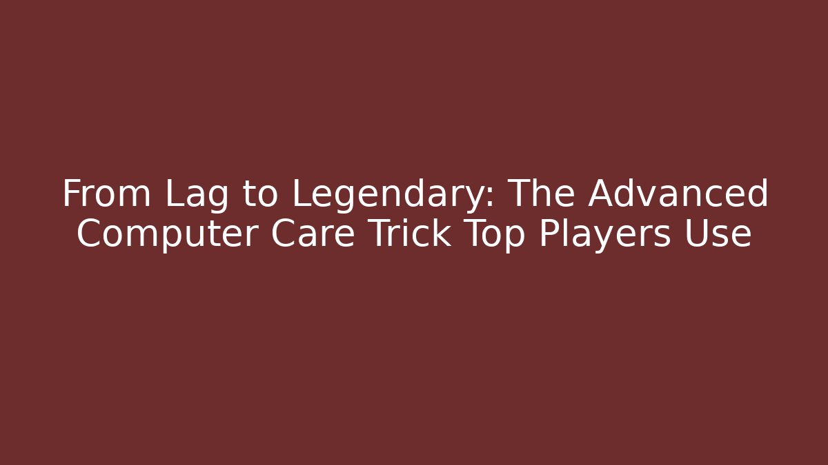 From Lag to Legendary: The Advanced Computer Care Trick Top Players Use