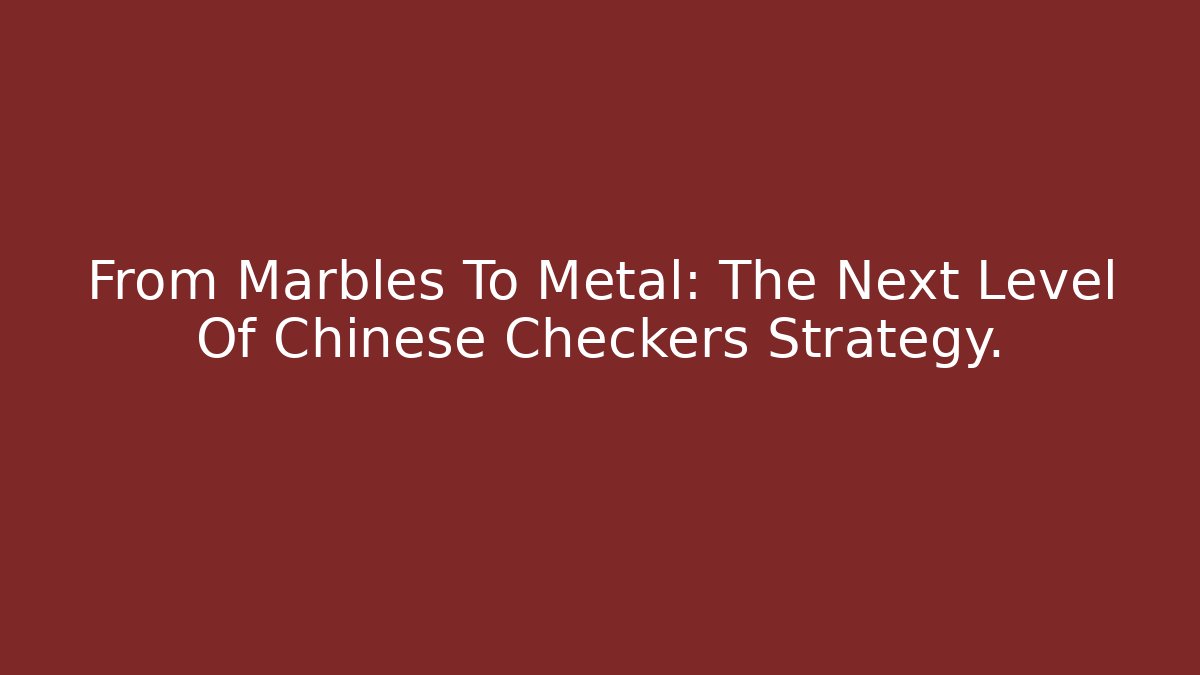 From Marbles To Metal: The Next Level Of Chinese Checkers Strategy.