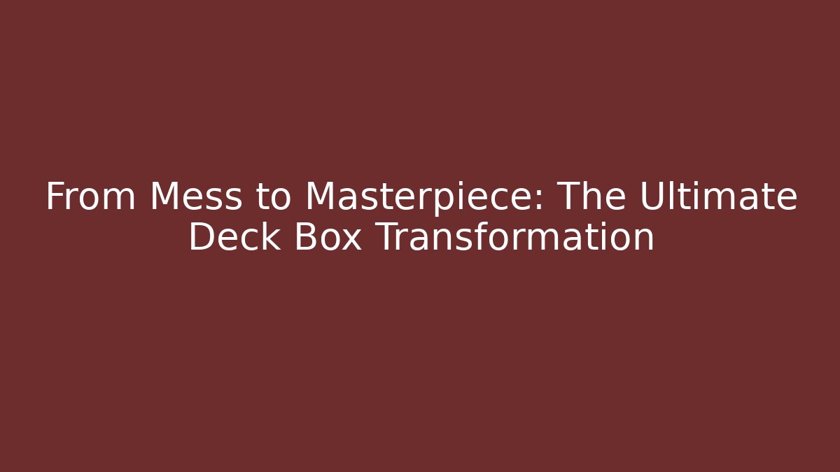 From Mess to Masterpiece: The Ultimate Deck Box Transformation