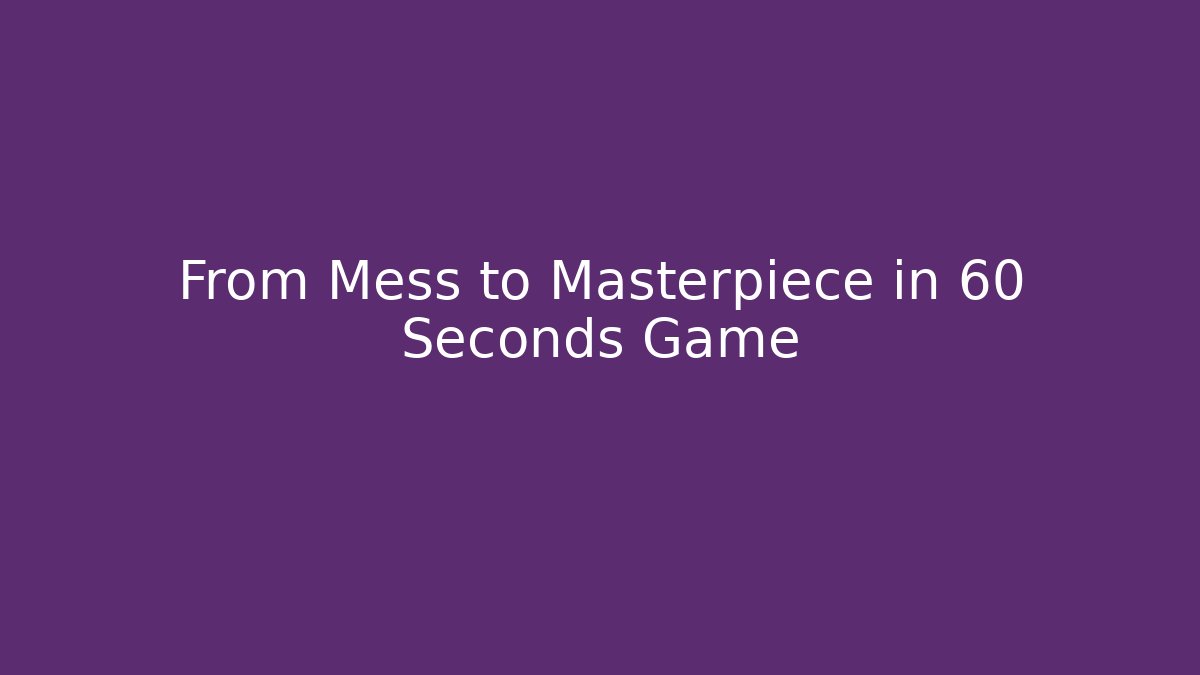 From Mess to Masterpiece in 60 Seconds Game