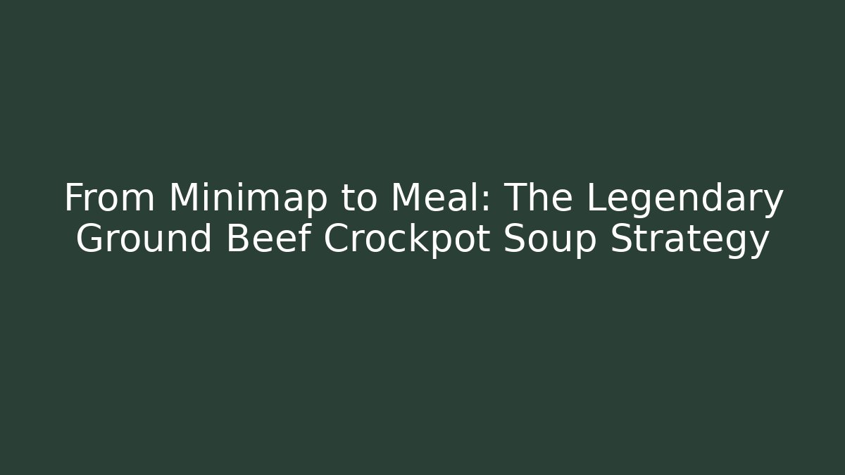 From Minimap to Meal: The Legendary Ground Beef Crockpot Soup Strategy