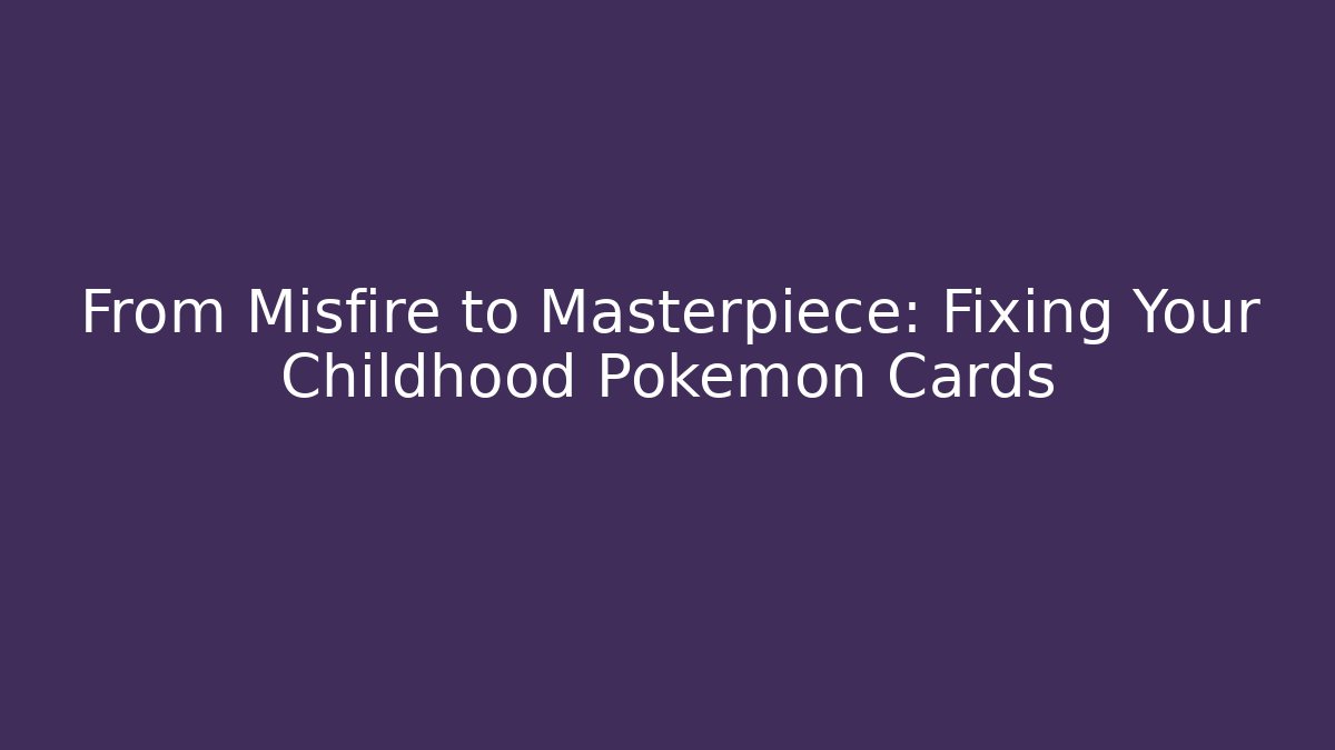 From Misfire to Masterpiece: Fixing Your Childhood Pokémon Cards