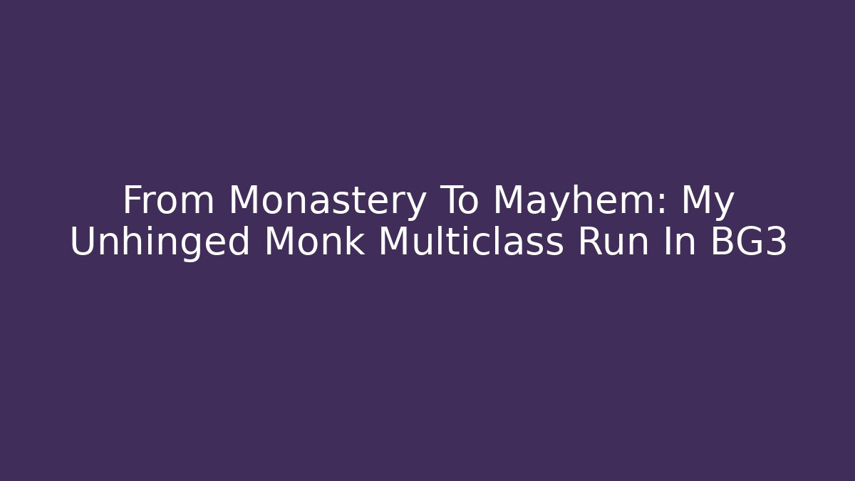 From Monastery To Mayhem: My Unhinged Monk Multiclass Run In BG3